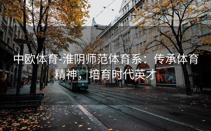 中欧体育-淮阴师范体育系：传承体育精神，培育时代英才
