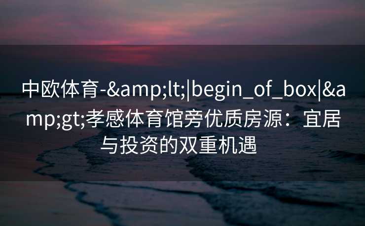 中欧体育-&lt;|begin_of_box|&gt;孝感体育馆旁优质房源：宜居与投资的双重机遇  