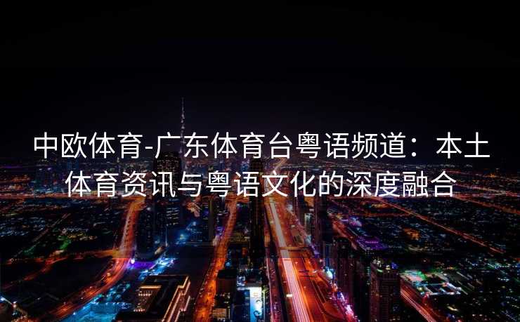中欧体育-广东体育台粤语频道：本土体育资讯与粤语文化的深度融合