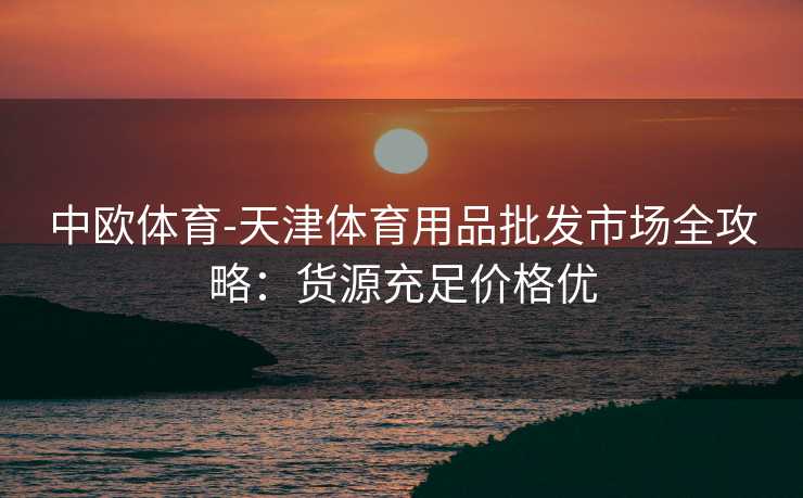 中欧体育-天津体育用品批发市场全攻略：货源充足价格优