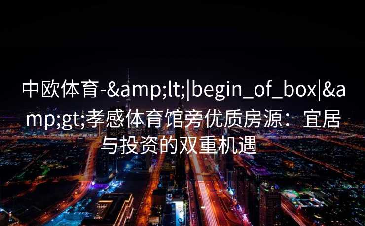 中欧体育-&lt;|begin_of_box|&gt;孝感体育馆旁优质房源：宜居与投资的双重机遇  