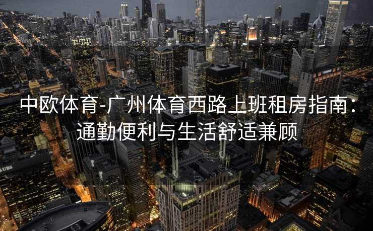 中欧体育-广州体育西路上班租房指南：通勤便利与生活舒适兼顾