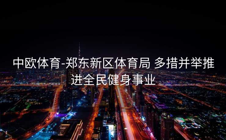 中欧体育-郑东新区体育局 多措并举推进全民健身事业