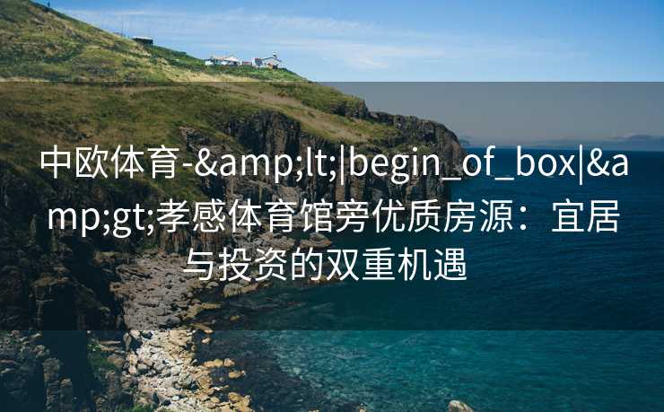 中欧体育-&lt;|begin_of_box|&gt;孝感体育馆旁优质房源：宜居与投资的双重机遇  