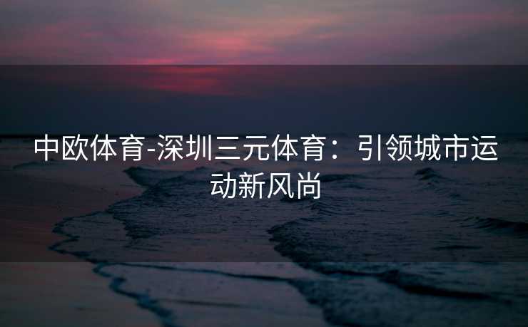 中欧体育-深圳三元体育：引领城市运动新风尚