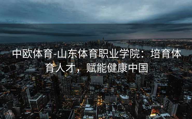 中欧体育-山东体育职业学院：培育体育人才，赋能健康中国