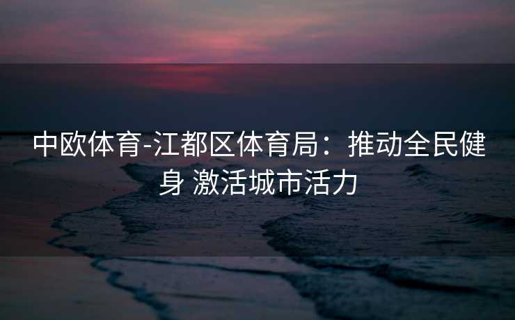 中欧体育-江都区体育局：推动全民健身 激活城市活力