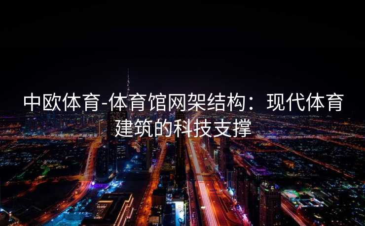 中欧体育-体育馆网架结构：现代体育建筑的科技支撑