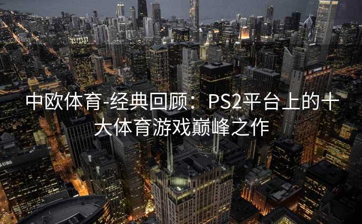 中欧体育-经典回顾：PS2平台上的十大体育游戏巅峰之作