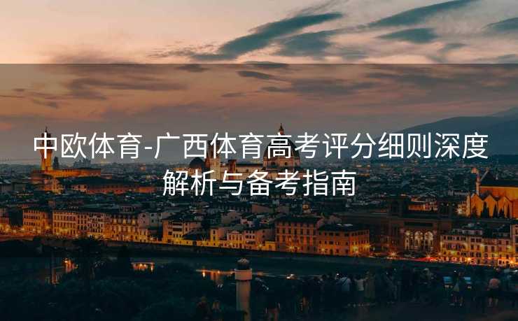 中欧体育-广西体育高考评分细则深度解析与备考指南
