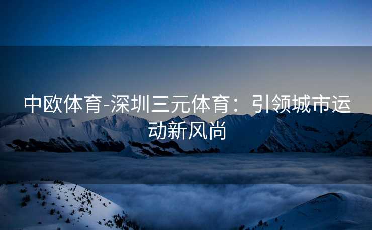 中欧体育-深圳三元体育：引领城市运动新风尚