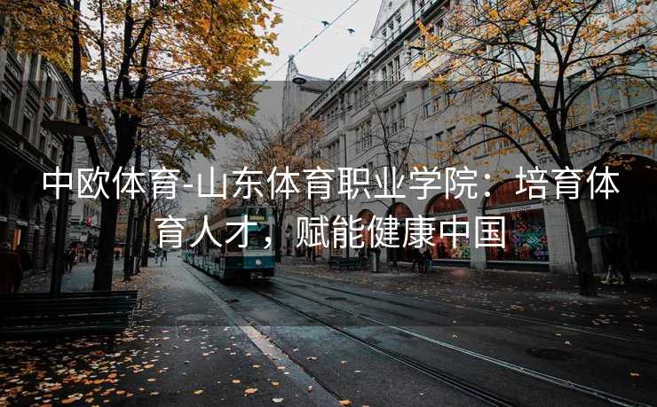 中欧体育-山东体育职业学院：培育体育人才，赋能健康中国