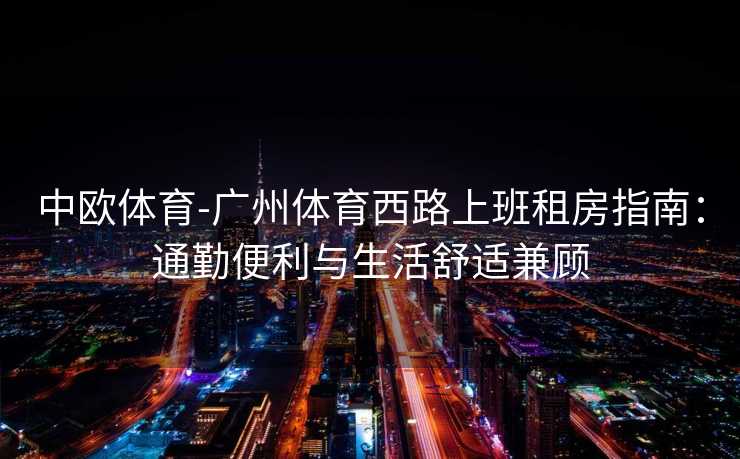 中欧体育-广州体育西路上班租房指南：通勤便利与生活舒适兼顾
