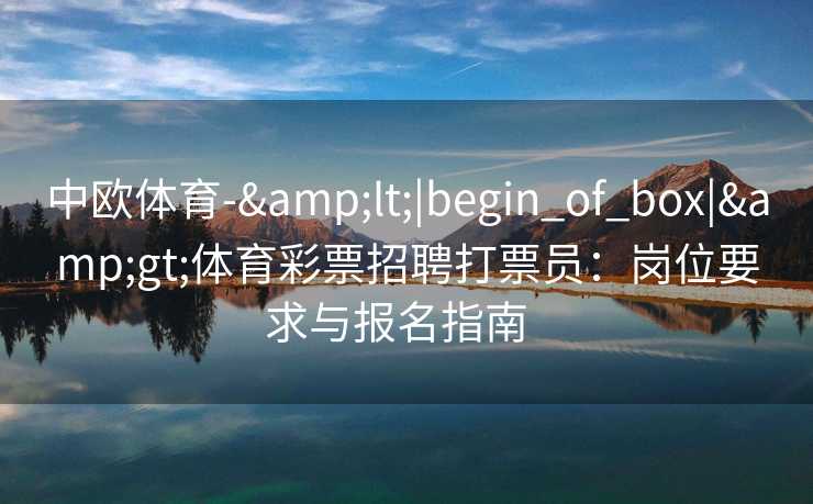 中欧体育-&lt;|begin_of_box|&gt;体育彩票招聘打票员：岗位要求与报名指南  