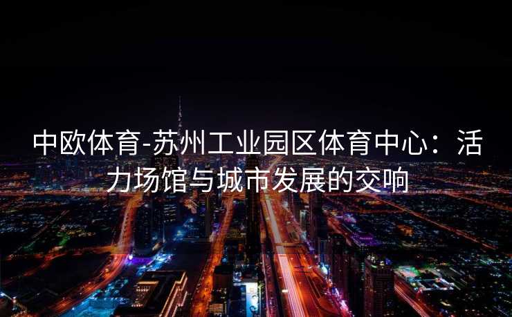 中欧体育-苏州工业园区体育中心：活力场馆与城市发展的交响