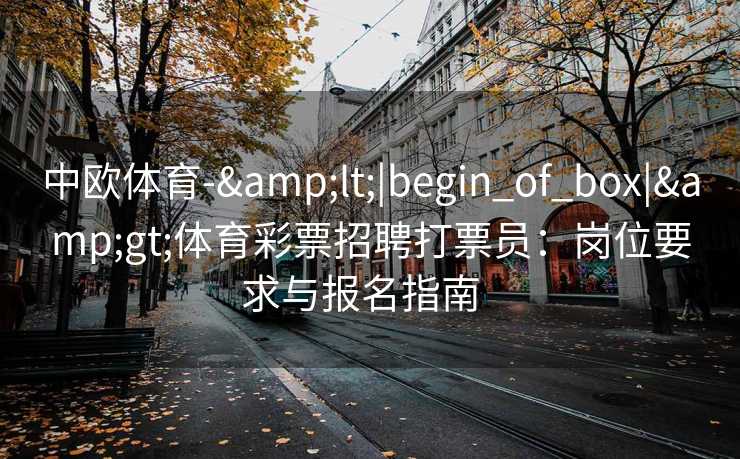 中欧体育-&lt;|begin_of_box|&gt;体育彩票招聘打票员：岗位要求与报名指南  