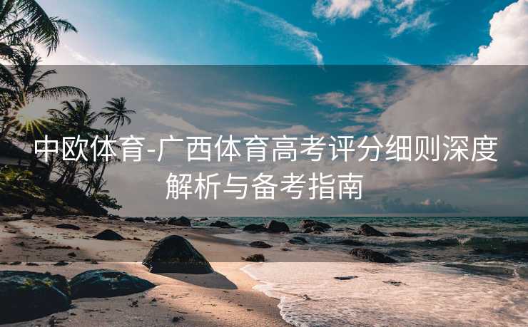 中欧体育-广西体育高考评分细则深度解析与备考指南