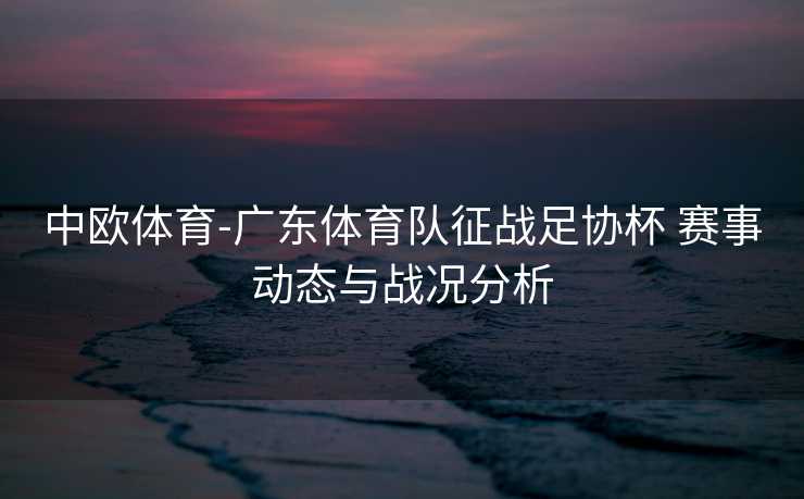 中欧体育-广东体育队征战足协杯 赛事动态与战况分析
