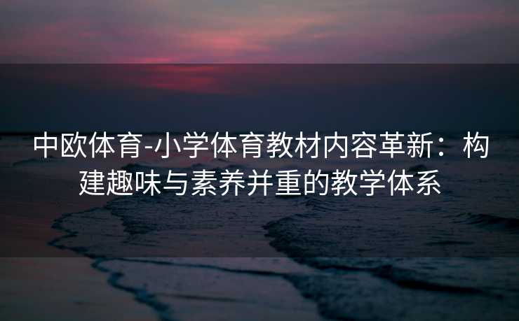 中欧体育-小学体育教材内容革新：构建趣味与素养并重的教学体系