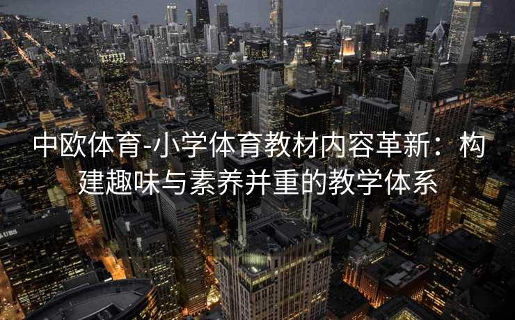 中欧体育-小学体育教材内容革新：构建趣味与素养并重的教学体系