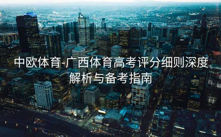 中欧体育-广西体育高考评分细则深度解析与备考指南