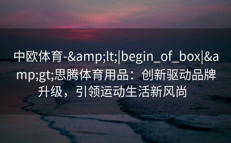 中欧体育-&lt;|begin_of_box|&gt;思腾体育用品：创新驱动品牌升级，引领运动生活新风尚  