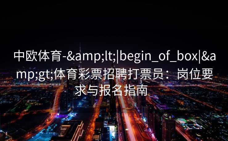 中欧体育-&lt;|begin_of_box|&gt;体育彩票招聘打票员：岗位要求与报名指南  
