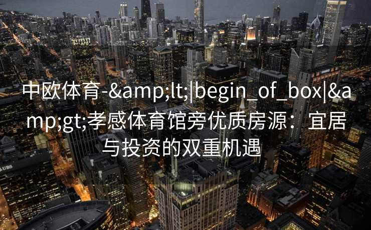 中欧体育-&lt;|begin_of_box|&gt;孝感体育馆旁优质房源：宜居与投资的双重机遇  