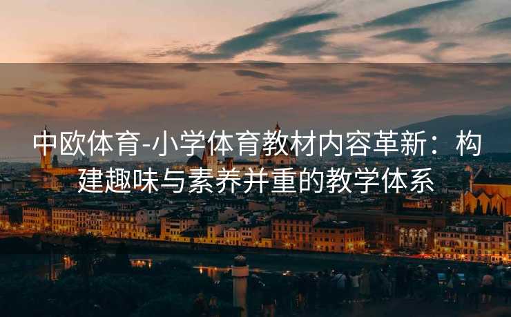 中欧体育-小学体育教材内容革新：构建趣味与素养并重的教学体系