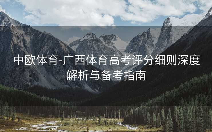 中欧体育-广西体育高考评分细则深度解析与备考指南