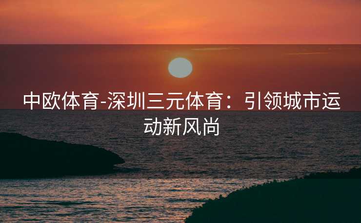 中欧体育-深圳三元体育：引领城市运动新风尚