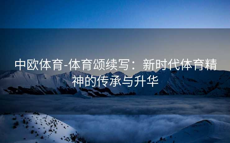 中欧体育-体育颂续写：新时代体育精神的传承与升华