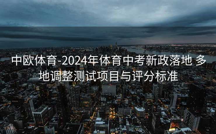 中欧体育-2024年体育中考新政落地 多地调整测试项目与评分标准
