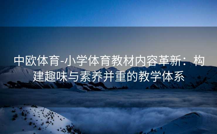 中欧体育-小学体育教材内容革新：构建趣味与素养并重的教学体系