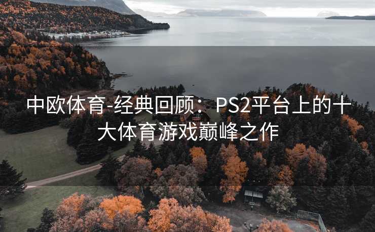 中欧体育-经典回顾：PS2平台上的十大体育游戏巅峰之作