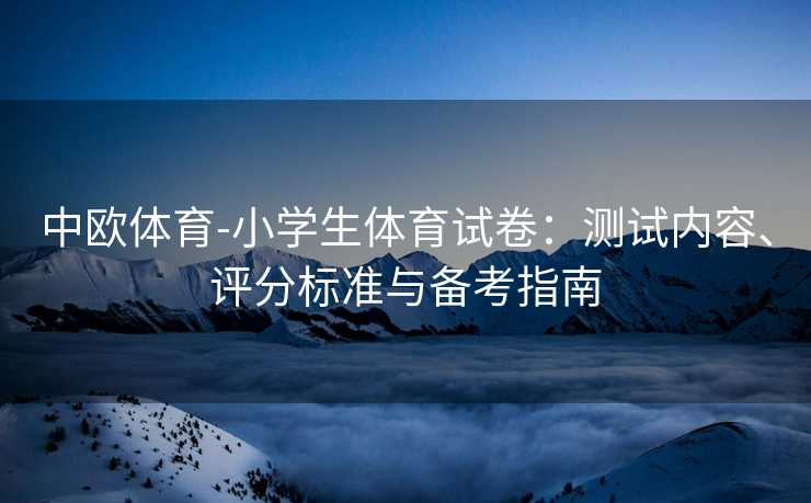 中欧体育-小学生体育试卷：测试内容、评分标准与备考指南