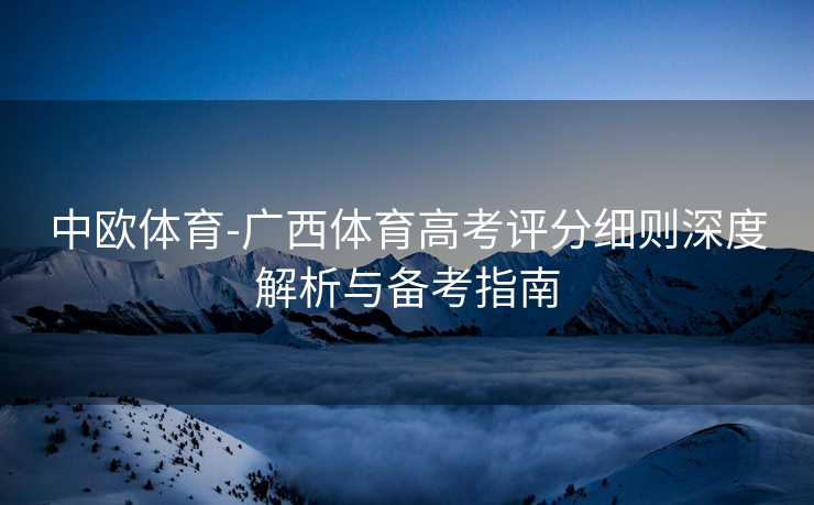 中欧体育-广西体育高考评分细则深度解析与备考指南
