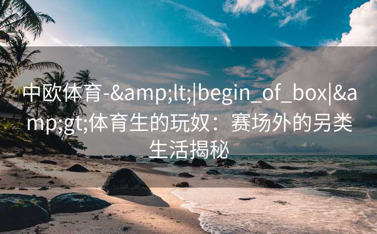 中欧体育-&lt;|begin_of_box|&gt;体育生的玩奴：赛场外的另类生活揭秘