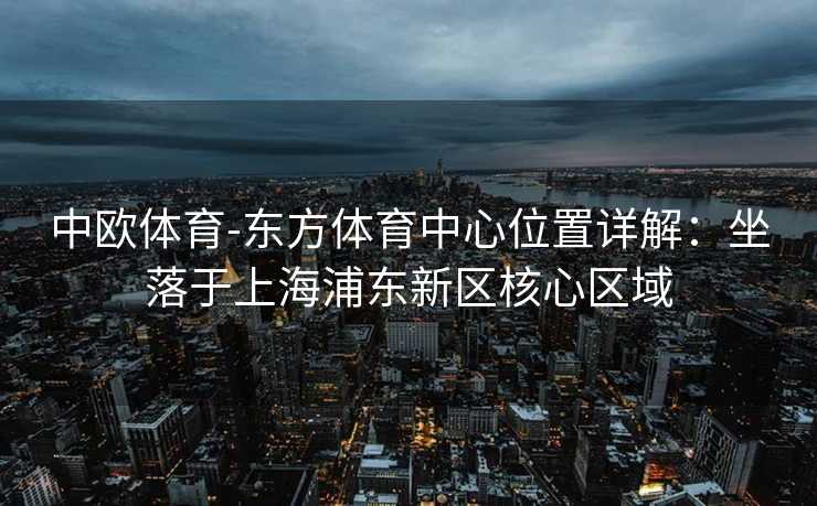 中欧体育-东方体育中心位置详解：坐落于上海浦东新区核心区域