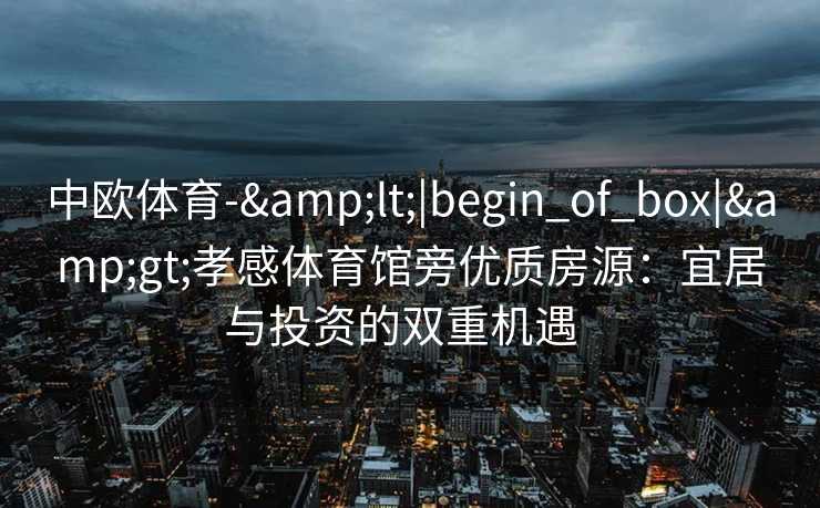 中欧体育-&lt;|begin_of_box|&gt;孝感体育馆旁优质房源：宜居与投资的双重机遇  