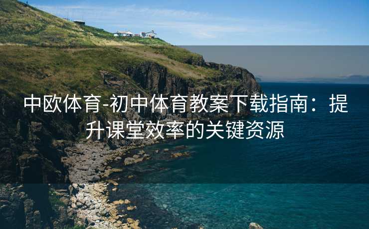 中欧体育-初中体育教案下载指南：提升课堂效率的关键资源