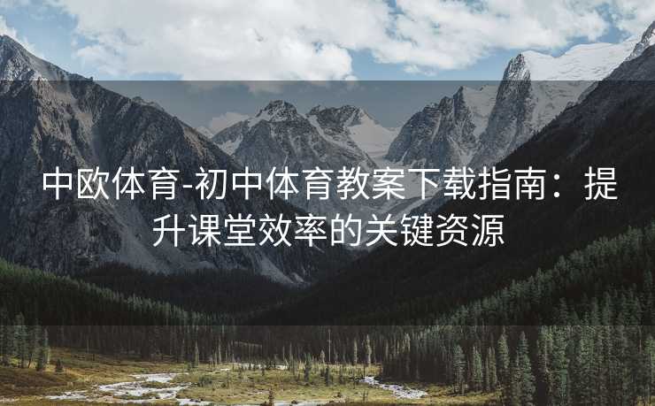中欧体育-初中体育教案下载指南：提升课堂效率的关键资源