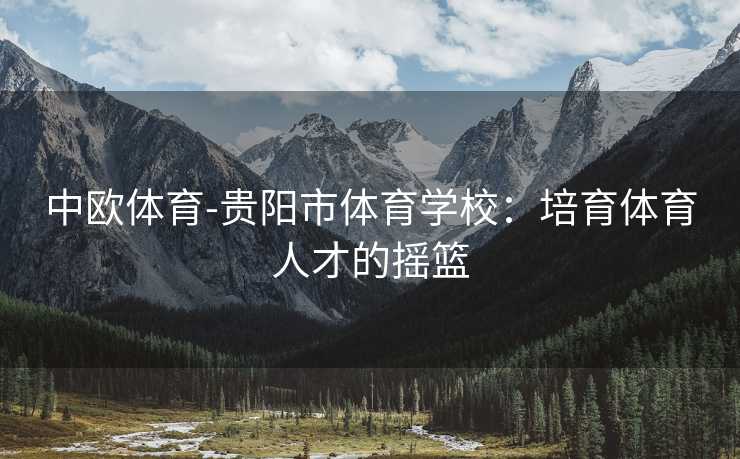 中欧体育-贵阳市体育学校：培育体育人才的摇篮