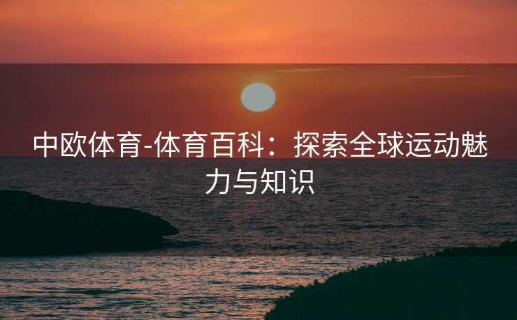 中欧体育-体育百科：探索全球运动魅力与知识