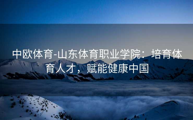 中欧体育-山东体育职业学院：培育体育人才，赋能健康中国