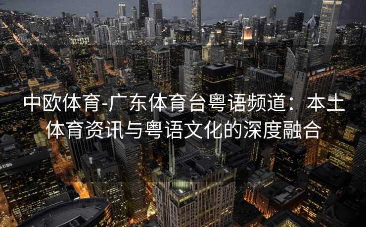 中欧体育-广东体育台粤语频道：本土体育资讯与粤语文化的深度融合