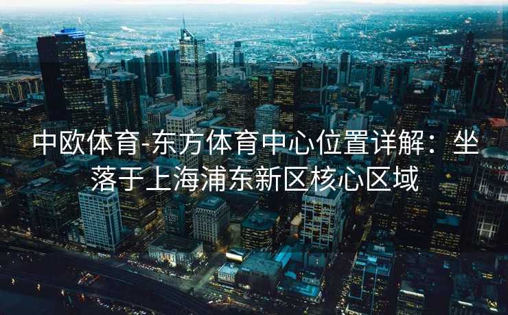 中欧体育-东方体育中心位置详解：坐落于上海浦东新区核心区域
