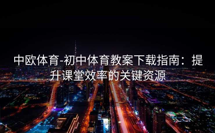 中欧体育-初中体育教案下载指南：提升课堂效率的关键资源