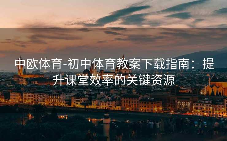 中欧体育-初中体育教案下载指南：提升课堂效率的关键资源