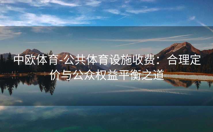 中欧体育-公共体育设施收费：合理定价与公众权益平衡之道